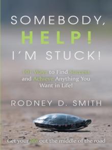 Somebody, Help! I'M Stuck! : 101 Ways to Find Success and Achieve Anything You Want in Life!