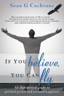 If You Believe, You Can Fly. : An Alphabetical Guide to Spiritual Growth and Personal Happiness.