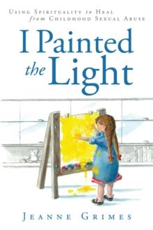 I Painted the Light : Using Spirituality to Heal from Childhood Sexual Abuse