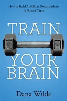 Train Your Brain : How to Build a Million Dollar Business in Record Time