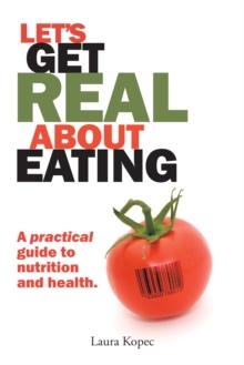 Let's Get Real About Eating : A Practical Guide to Nutrition and Health.