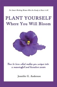 Plant Yourself Where You Will Bloom : How to Turn What Makes You Unique into a Meaningful and Lucrative Career