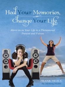 Heal Your Memories, Change Your Life : Move on in Your Life to a Phenomenal Present and Future