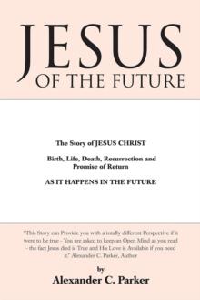 Jesus of the Future : The Story of Jesus Christ Birth, Life, Death Resurrection and Promise of Return as It Happens in the Future