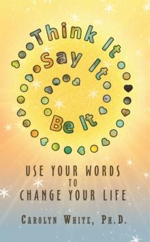 Think It -> Say It -> Be It : Use Your Words to Change Your Life