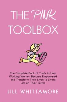 The Pink Toolbox : The Complete Book of Tools to Help Working Women Become Empowered and Transform Their Lives to Living Life on Their Terms