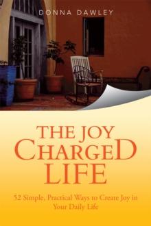 The Joy Charged Life : 52 Simple, Practical Ways to Create Joy in Your Daily Life