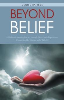 Beyond Belief : A Medium'S Amazing Journey Through Near-Death Experiences, Channeling Her Guides, and a Walk-In