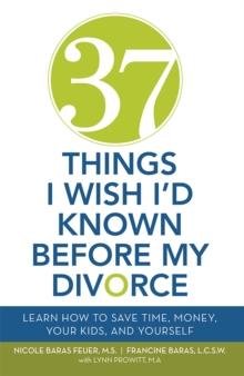 37 Things I Wish I'd Known Before My Divorce : Learn How to Save Time, Money, Your Kids, and Yourself