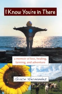 I Know You're in There : A Memoir of  Loss, Healing, Farming, and Adventure