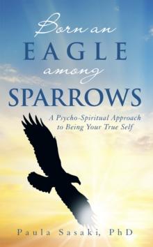 Born an Eagle Among Sparrows : A Psycho-Spiritual Approach to Being Your True Self