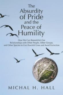 The Absurdity of Pride and the Peace of Humility : How We Can Reestablish Our Relationships with Other People, Other Groups, and Other Species to Live Peaceful Lives and Avoid Extinction