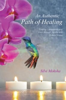 An Authentic Path of Healing : Finding Compassion and Faith Through Trauma and Chronic Illness