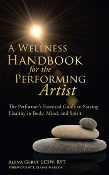 A Wellness Handbook for the Performing Artist : The Performer'S Essential Guide to Staying Healthy in Body, Mind, and Spirit