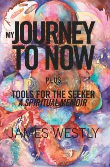 My Journey to Now, Plus Tools for the Seeker : A Spiritual Memoir