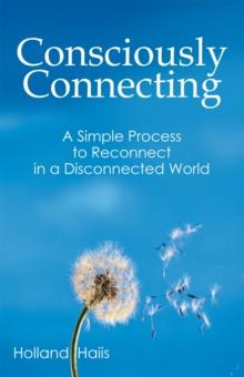 Consciously Connecting : A Simple Process to Reconnect in a Disconnected World