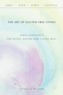 The Art of Gluten-Free Living : Three Essentials for Being, Eating, and Living Well