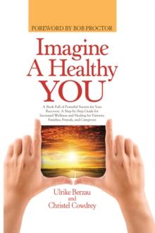 Imagine a Healthy You : A Book Full of Powerful Secrets for Your Recovery. a Step-By-Step Guide for Increased Wellness and Healing for Patients, Families, Friends, and Caregivers