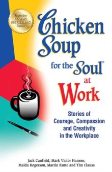 Chicken Soup for the Soul at Work : Stories of Courage, Compassion and Creativity in the Workplace