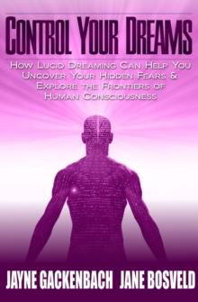 Control Your Dreams : How Lucid Dreaming Can Help You Uncover Your Hidden Fears & Explore the Frontiers of Human Consciousness