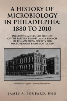 A History of Microbiology in Philadelphia: 1880 to 2010 : Including a Detailed History of the Eastern Pennsylvania Branch of the American Society for Microbiology from 1920 to 2010