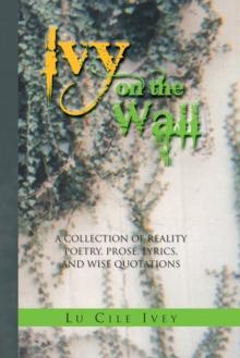 Ivy on the Wall : A Collection of Reality Poetry, Prose, Lyrics, and Wise Quotations