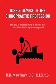 Rise & Demise of the Chiropractic Profession : How One of the Great Gifts to Mankind Was Taken to Its Demise by Mismanagement