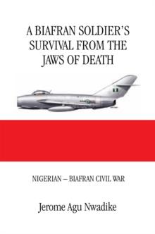 A Biafran Soldier'S Survival from the Jaws of Death : Nigerian - Biafran Civil War