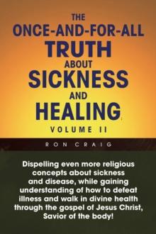 The Once-And-For-All Truth About Sickness and Healing: Volume Ii : Volume Ii