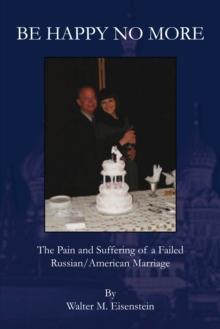 Be Happy No More : The Pain and Suffering of a Failed Russian/American Marriage