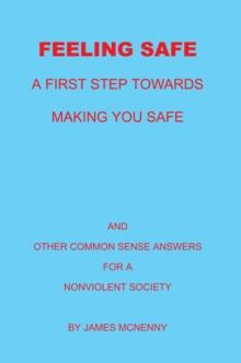 Feeling Safe a First Step Towards Making You Safe : And Other Common Sense Answers for a Nonviolent Society