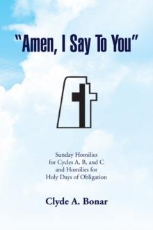 ''Amen, I Say to You'' : Sunday Homilies for Cycles A, B, and C and Homilies for Holy Days of Obligation