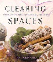 Clearing Spaces : Inspirational Techniques to Heal Your Home