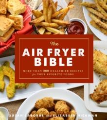 The Air Fryer Bible : More Than 200 Healthier Recipes for Favorite Dishes and Special Treats