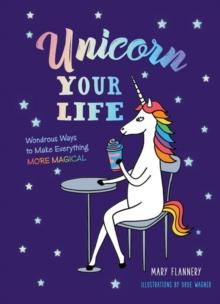 Unicorn Your Life : Wondrous Ways to Make Everything More Magical