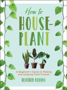 How to Houseplant : A Beginner's Guide to Making and Keeping Plant Friends