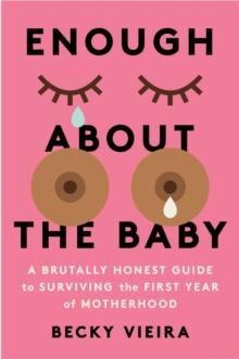 Enough About the Baby : A Brutally Honest Guide to Surviving the First Year of Motherhood