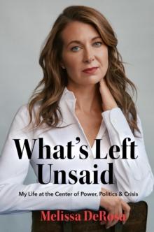 What's Left Unsaid : My Life at the Center of Power, Politics & Crisis