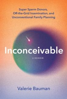 Inconceivable : Super Sperm Donors, Off-the-Grid Insemination, and Unconventional Family Planning