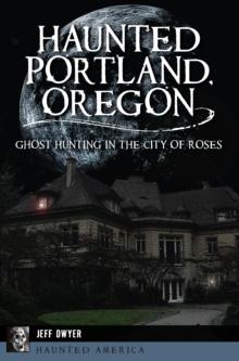 Haunted Portland, Oregon : Ghost Hunting in the City of Roses