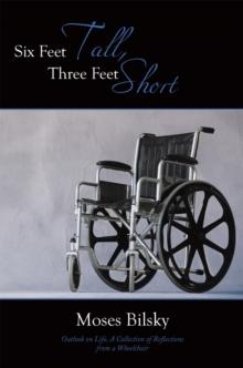 Six Feet Tall, Three Feet Short : Outlook on Life, a Collection of Reflections from a Wheelchair