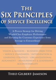 The Six Principles of Service Excellence : A Proven Strategy for Driving World-Class Employee Performance and Elevating the Customer Experience from Average to Extraordinary