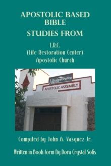 Apostolic Based Bible Studies from L.R.C. (Life Restoration Center) Apostolic Church : Compiled by John A. Vasquez Jr.