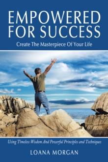 Empowered for Success : Create the Masterpiece of Your Life Using Timeless Wisdom and Powerful Principles and Techniques