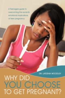 Why Did You Choose to Get Pregnant? : A Teenagers Guide to Overcoming the Social and Emotional Implications of Teen Pregnancy