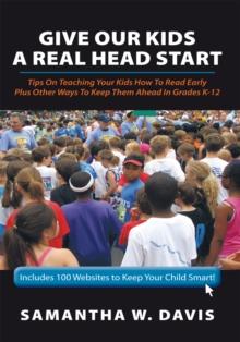 Give Our Kids a Real Head Start : Tips on Teaching Your Kids How to Read Early Plus Other Ways to Keep Them Ahead in Grades K-12