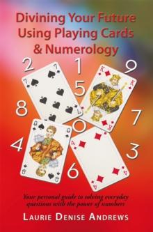 Divining Your Future Using Playing Cards & Numerology : Your Personal Guide to Solving Everyday Questions with the Power of Numbers