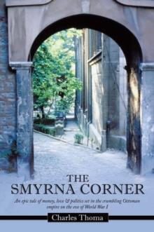 The Smyrna Corner : An Epic Tale of Money, Love & Politics Set in the Crumbling Ottoman Empire on the Eve of World War I