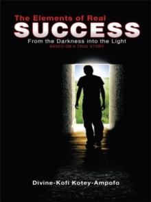 The Elements of Real Success : From the Darkness into the Light