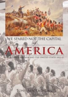 We Spared Not the Capital of America : War Between Britain and the United States 1812-15